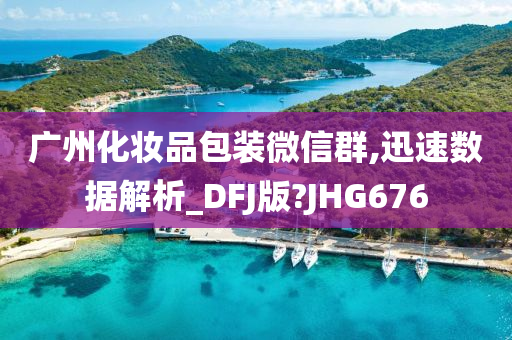 广州化妆品包装微信群,迅速数据解析_DFJ版?JHG676