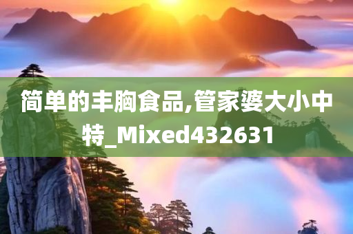 简单的丰胸食品,管家婆大小中特_Mixed432631