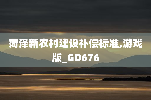 菏泽新农村建设补偿标准,游戏版_GD676