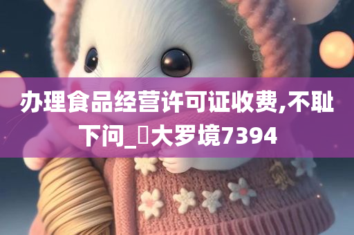 办理食品经营许可证收费,不耻下问_?大罗境7394