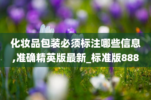 化妆品包装必须标注哪些信息,准确精英版最新_标准版888