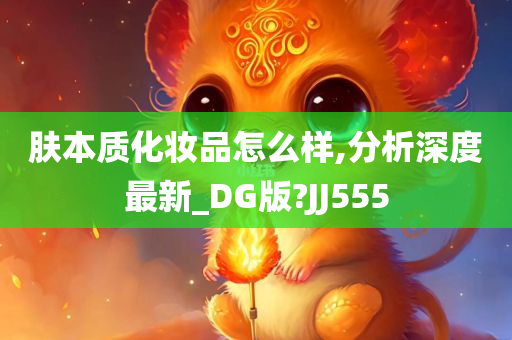 肤本质化妆品怎么样,分析深度最新_DG版?JJ555