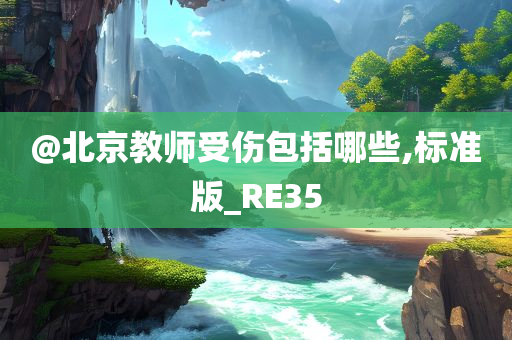 @北京教师受伤包括哪些,标准版_RE35