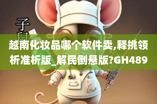 越南化妆品哪个软件卖,释挑领析准析版_解民倒悬版?GH489