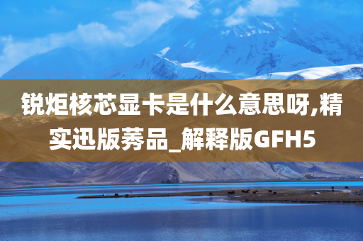 锐炬核芯显卡是什么意思呀,精实迅版莠品_解释版GFH5
