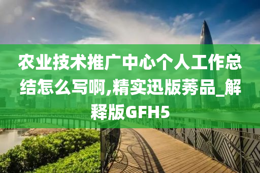 农业技术推广中心个人工作总结怎么写啊,精实迅版莠品_解释版GFH5