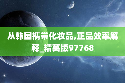 从韩国携带化妆品,正品效率解释_精英版97768