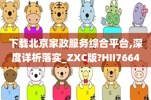 下载北京家政服务综合平台,深度详析落实_ZXC版?HII7664