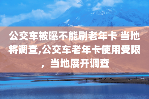 公交车被曝不能刷老年卡 当地将调查,公交车老年卡使用受限，当地展开调查