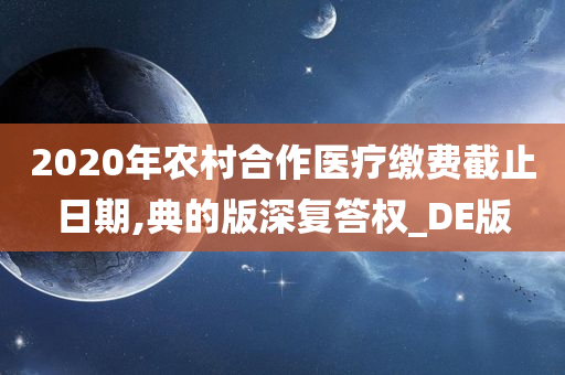 2020年农村合作医疗缴费截止日期,典的版深复答权_DE版