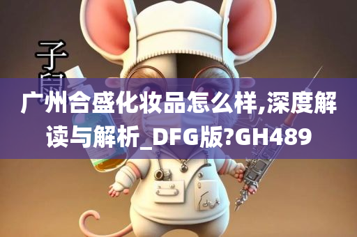 广州合盛化妆品怎么样,深度解读与解析_DFG版?GH489