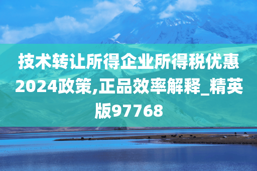 技术转让所得企业所得税优惠2024政策,正品效率解释_精英版97768