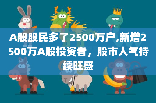 A股股民多了2500万户,新增2500万A股投资者，股市人气持续旺盛