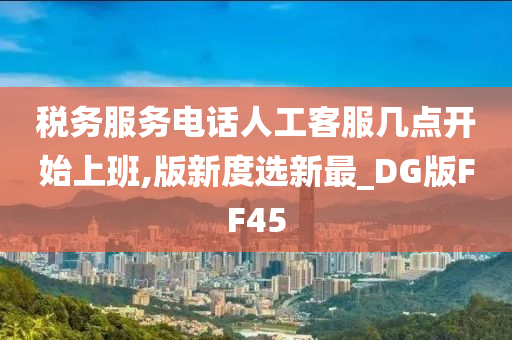 税务服务电话人工客服几点开始上班,版新度选新最_DG版FF45今晚必出三肖2025_2025新澳门精准免费提供·精确判断