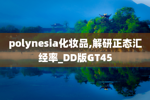 polynesia化妆品,解研正态汇经率_DD版GT45