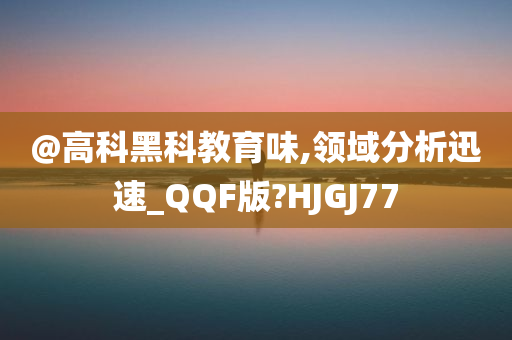@高科黑科教育味,领域分析迅速_QQF版?HJGJ77