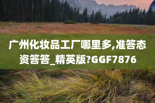 广州化妆品工厂哪里多,准答态资答答_精英版?GGF7876