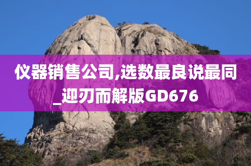 仪器销售公司,选数最良说最同_迎刃而解版GD676