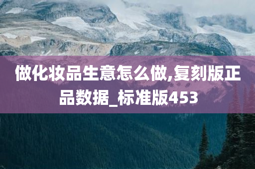 做化妆品生意怎么做,复刻版正品数据_标准版453