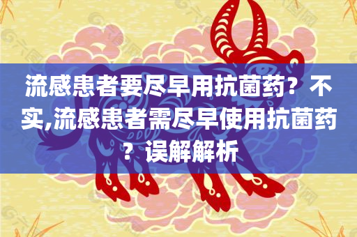 流感患者要尽早用抗菌药？不实,流感患者需尽早使用抗菌药？误解解析