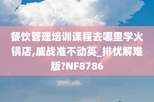 餐饮管理培训课程去哪里学火锅店,威战准不动英_排忧解难版?NF8786
