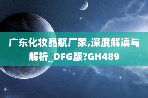 广东化妆品瓶厂家,深度解读今晚必出三肖2025_2025新澳门精准免费提供·精确判断与解析_DFG版?GH489
