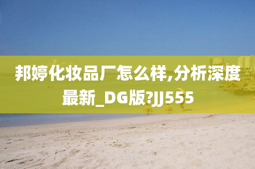 邦婷化妆品厂怎么样,分析深度最新_DG版?JJ555