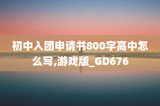 初中入团申请书800字高中怎么写,游戏版_GD676