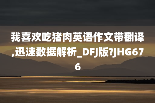 我喜欢吃猪肉英语作文带翻译,迅速数据解析_DFJ版?JHG676