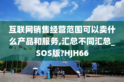 互联网销售经营范围可以卖什么产品和服务,汇总不同汇总_SOS版?HJH66