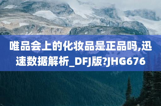 唯品会上的化妆品是正品吗,迅速数据解析_DFJ版?JHG676