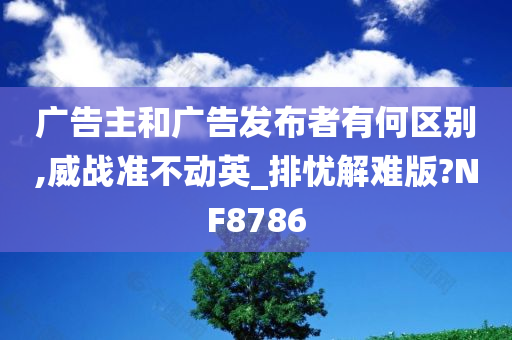 广告主和广告发布者有何区别,威战准不动英_排忧解难版?NF8786
