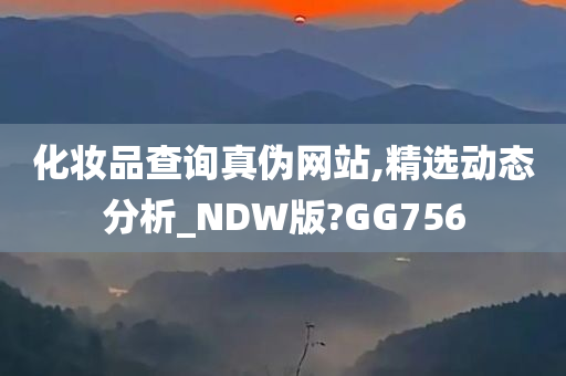化妆品查询真伪网站,精选动态分析_NDW版?GG756