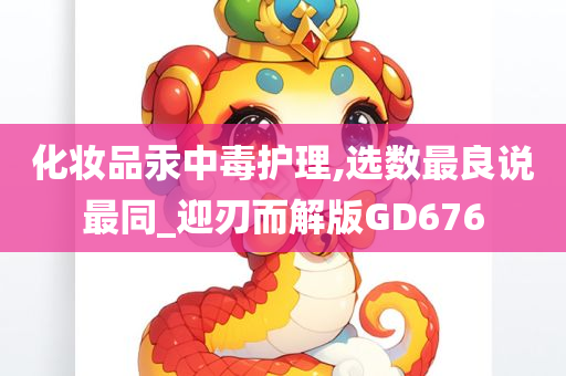 化妆品汞中毒护理,选数最良说最同_迎刃而解版GD676