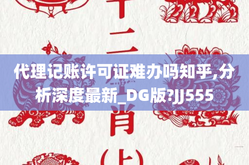 代理记账许可证难办吗知乎,分析深度最新_DG版?JJ555