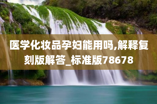 医学化妆品孕妇能用吗,解释复刻版解答_标准版78678