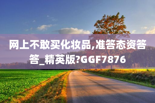 网上不敢买化妆品,准答态资答答_精英版?GGF7876