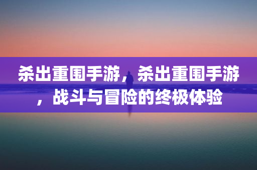 杀出重围手游，杀出重围手游，战斗与冒险的终极体验