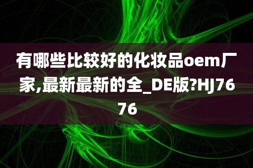 有哪些比较好的化妆品oem厂家,最新最新的全_DE版?HJ7676