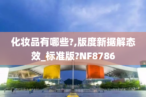 化妆品有哪些?,版度新据解态效_标准版?NF8786