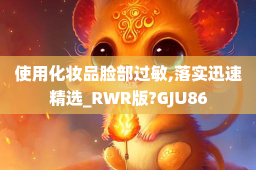 使用化妆品脸部过敏,落实迅速精选_RWR版?GJU86