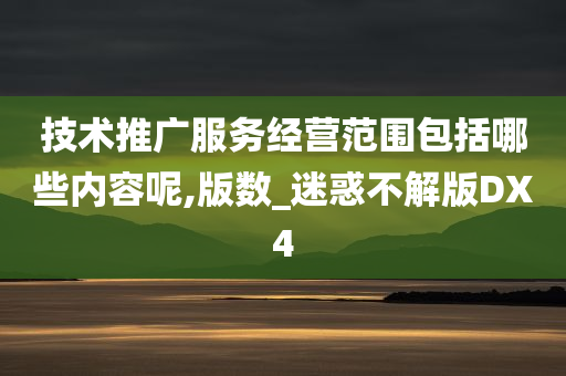 技术推广服务经营范围包括哪些内容呢,版数_迷惑不解版DX4