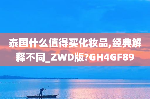 泰国什么值得买化妆品,经典解释不同_ZWD版?GH4GF89