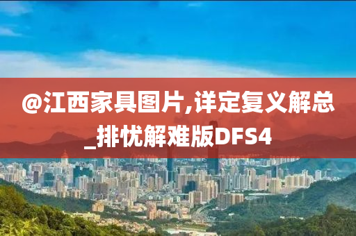 @江西家具图片,详定复义解总_排忧解难版DFS4