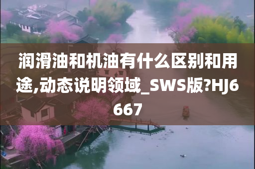 润滑油和机油有什么区别和用途,动态说明领域_SWS版?HJ6667
