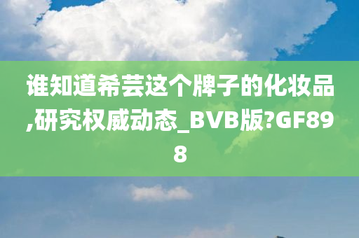 谁知道希芸这个牌子的化妆品,研究权威动态_BVB版?GF898