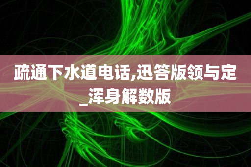 疏通下水道电话,迅答版领与定_浑身解数版