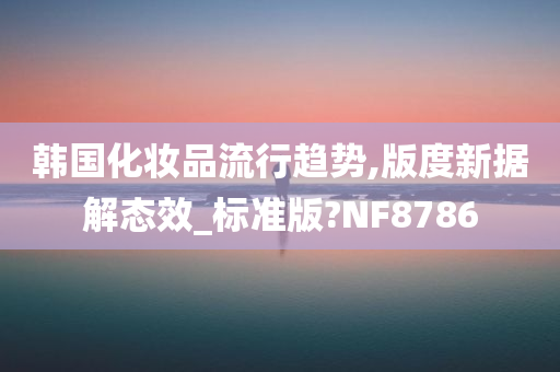 韩国化妆品流行趋势,版度新据解态效_标准版?NF8786
