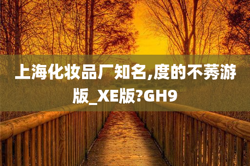 上海化妆品厂知名,度的不莠游版_XE版?GH9