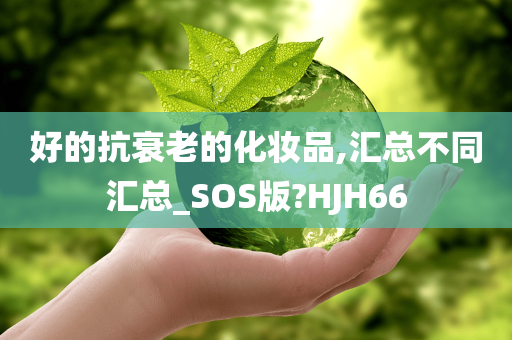 好的抗衰老的化妆品,汇总不同汇总_SOS版?HJH66